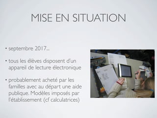 MISE EN SITUATION

• septembre   2017...

• tous
     les élèves disposent d’un
 appareil de lecture électronique

• probablement   acheté par les
 familles avec au départ une aide
 publique. Modèles imposés par
 l’établissement (cf calculatrices)
 
