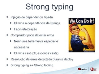 Strong typing 
• Injeção de dependência tipada 
• Elimina a dependência de Strings 
• Fácil refatoração 
• Compilador pode detectar erros 
• Nenhuma ferramenta especial é 
necessária 
• Elimina cast (ok, esconde casts) 
• Resolução de erros detectado durante deploy 
• Strong typing == Strong tooling 
 