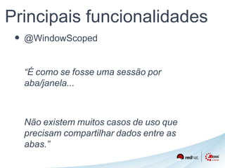 Principais funcionalidades 
• @WindowScoped 
“É como se fosse uma sessão por 
aba/janela... 
Não existem muitos casos de uso que 
precisam compartilhar dados entre as 
abas.” 
 