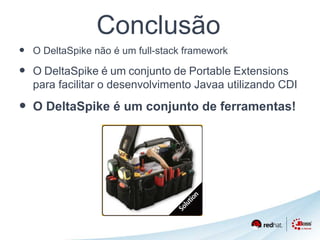 Conclusão 
• O DeltaSpike não é um full-stack framework 
• O DeltaSpike é um conjunto de Portable Extensions 
para facilitar o desenvolvimento Javaa utilizando CDI 
• O DeltaSpike é um conjunto de ferramentas! 
 