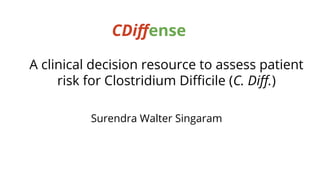 A clinical decision resource to assess patient
risk for Clostridium Diﬃcile (C. Diﬀ.)
Surendra Walter Singaram
CDiﬀense
 