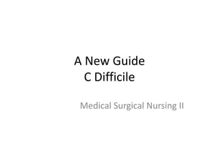 A New Guide
C Difficile
Medical Surgical Nursing II
 