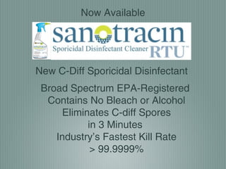 Now Available




New C-Diff Sporicidal Disinfectant
 Broad Spectrum EPA-Registered
  Contains No Bleach or Alcohol
      Eliminates C-diff Spores
            in 3 Minutes
    Industry’s Fastest Kill Rate
             > 99.9999%
 