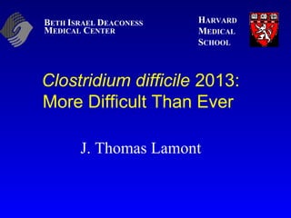 BETH ISRAEL DEACONESS 
MEDICAL CENTER 
HARVARD 
MEDICAL 
SCHOOL 
Clostridium difficile 2013: 
More Difficult Than Ever 
J. Thomas Lamont 
 