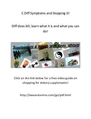 C Diff Symptoms and Stopping it!

Diff does kill; learn what it is and what you can
do!

Click on the link below for a free video guide on
shopping for dietary supplements!

http://texasvitamins.com/go/pdf.html

 