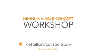 MINIMUM VIABLE CONCEPT
WORKSHOP
@JeremiahGardner
gettalk.at/collaboratory
 