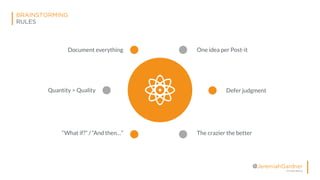 © All Rights Reserved
@JeremiahGardner
BRAINSTORMING
RULES
Defer judgmentQuantity > Quality
Document everything One idea per Post-it
“What if?” / “And then…” The crazier the better
 