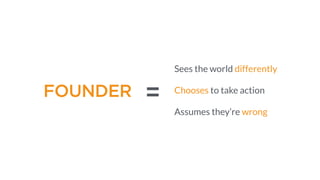 Sees the world differently
Chooses to take action
=
Assumes they’re wrong
FOUNDER
 