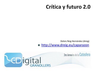 Crítica y futuro 2.0




               Dolors Reig Hernández (dreig)
    http://www.dreig.eu/caparazon

 
