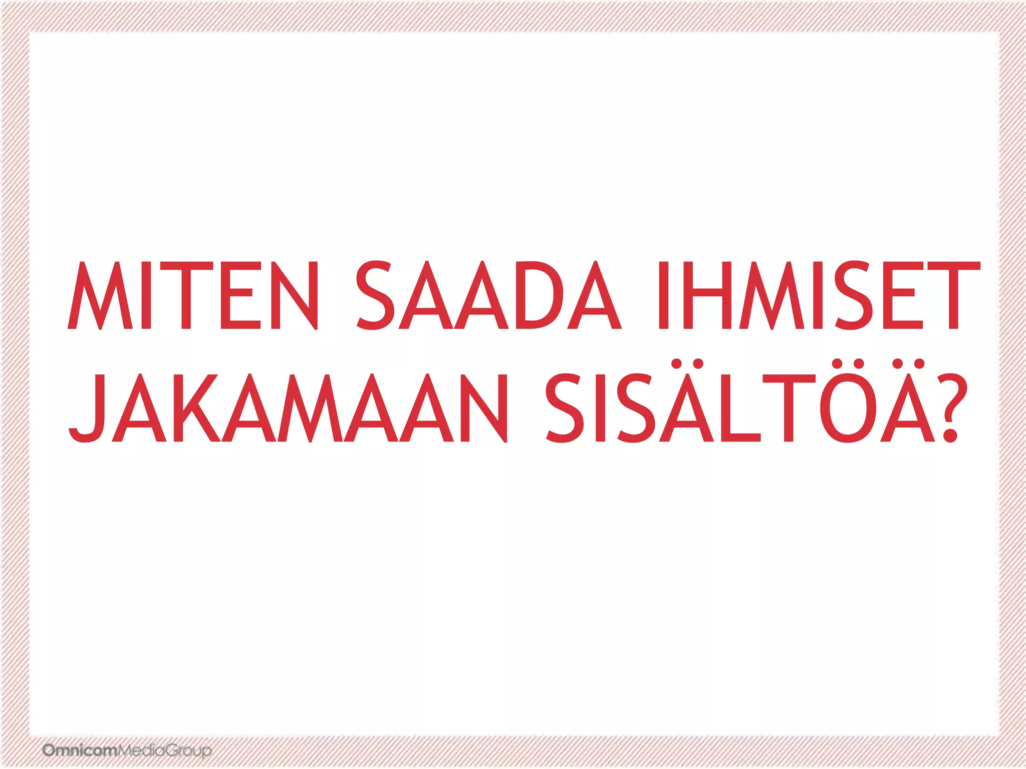 MITEN SAADA IHMISET
JAKAMAAN SISÄLTÖÄ?
 