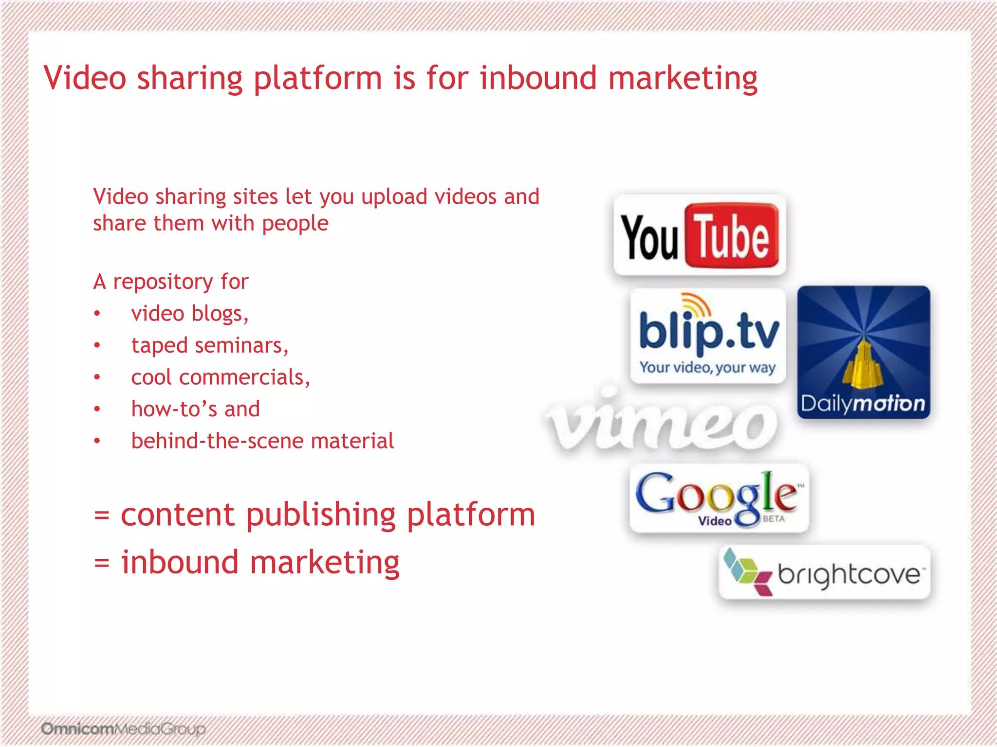 Video sharing platform is for inbound marketing
Video sharing sites let you upload videos and
share them with people
A repository for
• video blogs,
• taped seminars,
• cool commercials,
• how-to’s and
• behind-the-scene material
= content publishing platform
= inbound marketing
 
