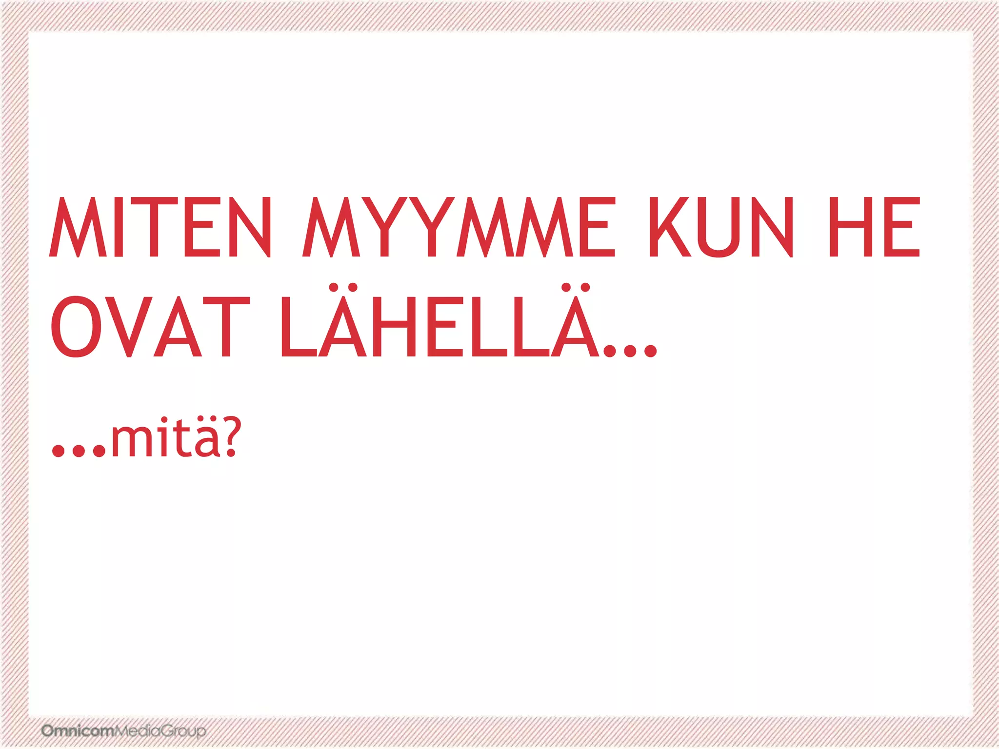 MITEN MYYMME KUN HE
OVAT LÄHELLÄ…
…mitä?
 