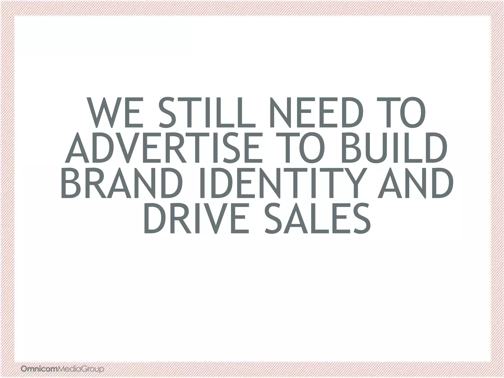 WE STILL NEED TO
ADVERTISE TO BUILD
BRAND IDENTITY AND
DRIVE SALES
 