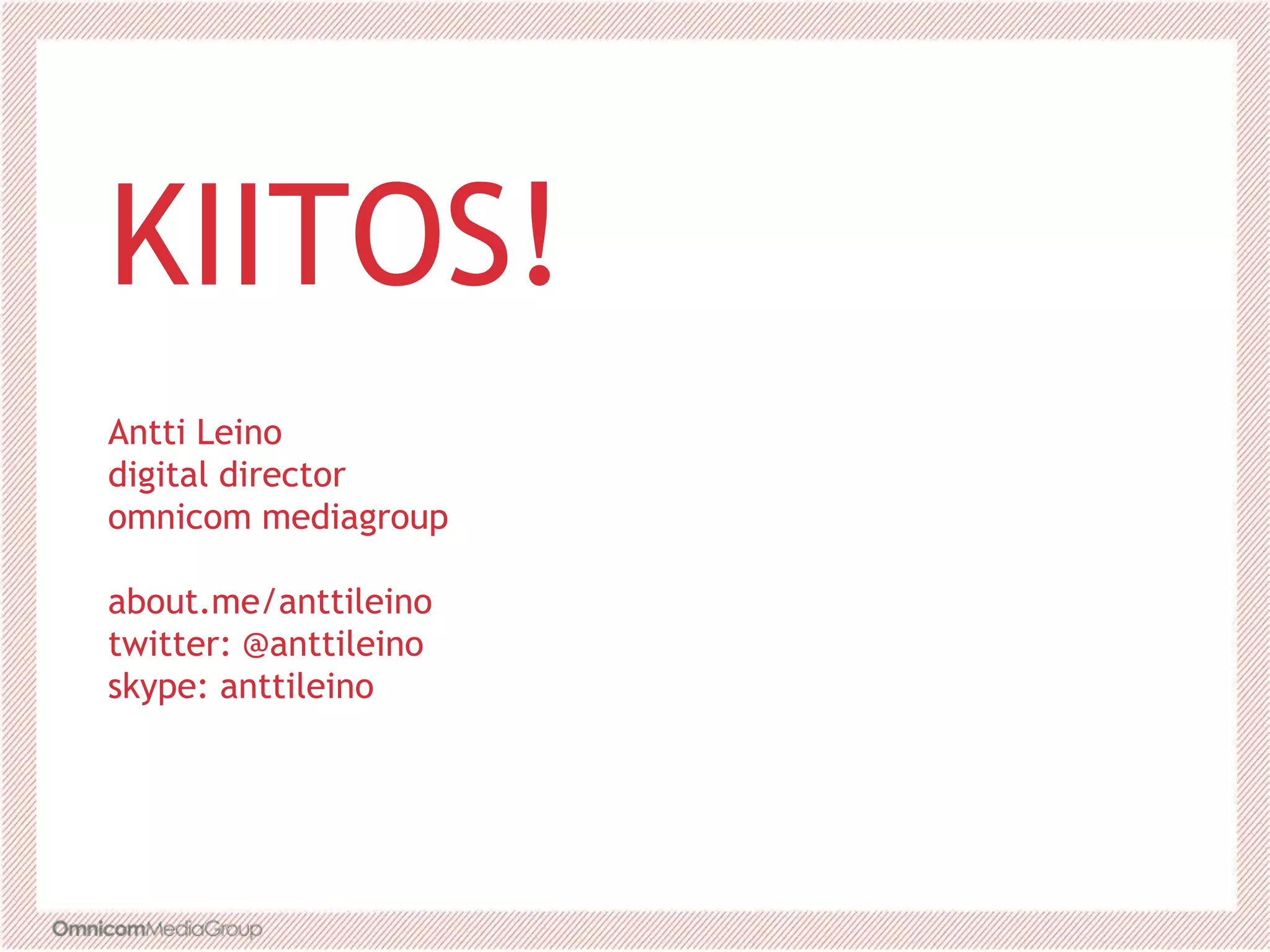 KIITOS!
Antti Leino
digital director
omnicom mediagroup
about.me/anttileino
twitter: @anttileino
skype: anttileino
 