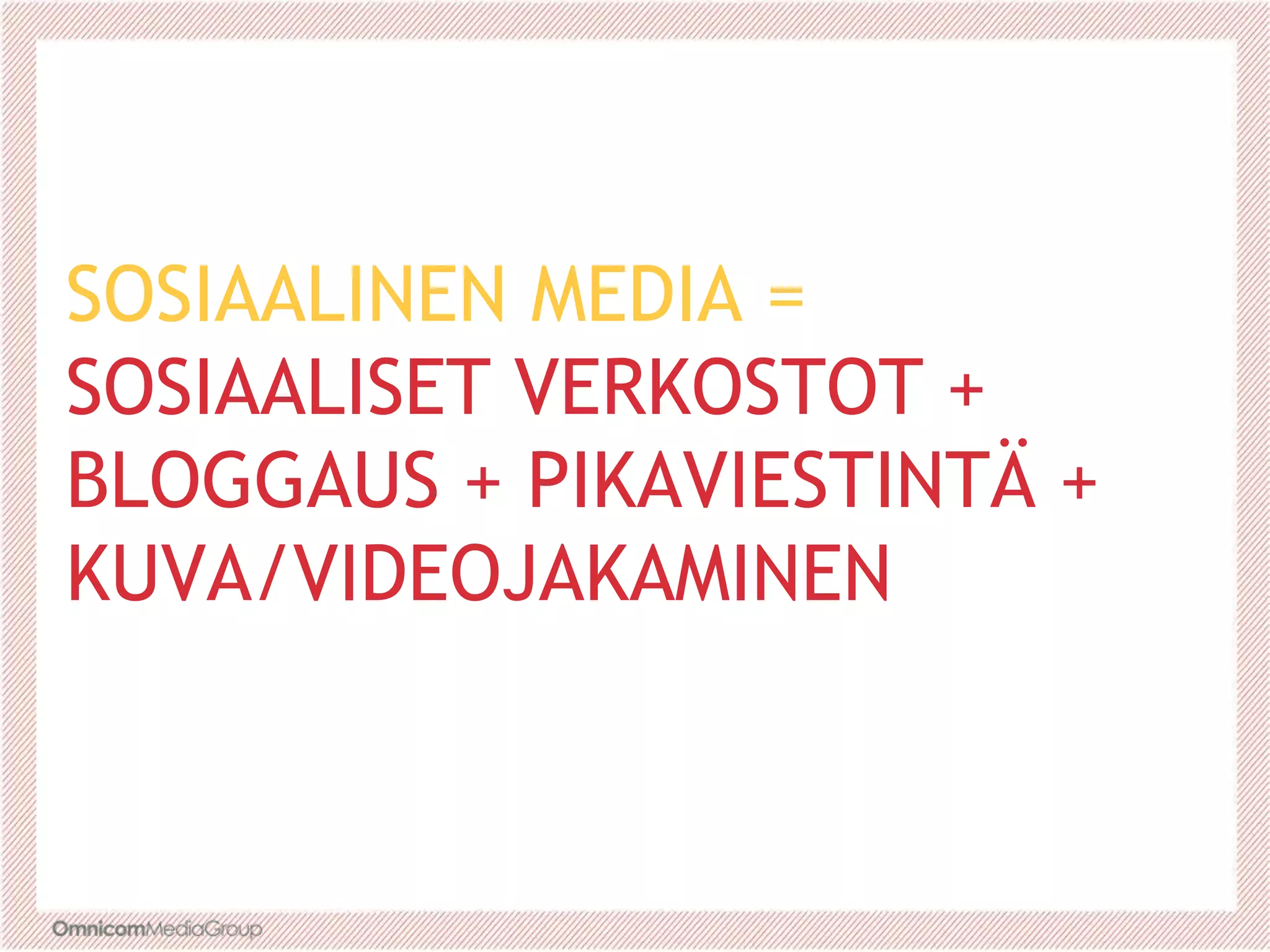 SOSIAALINEN MEDIA =
SOSIAALISET VERKOSTOT +
BLOGGAUS + PIKAVIESTINTÄ +
KUVA/VIDEOJAKAMINEN
 
