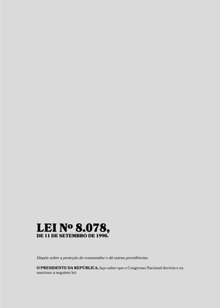 LEI Nº 8.078,DE 11 DE SETEMBRO DE 1990.
Dispõe sobre a proteção do consumidor e dá outras providências.
O PRESIDENTE DA REPÚBLICA, faço saber que o Congresso Nacional decreta e eu
sanciono a seguinte lei:
 