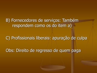 B) Fornecedores de serviços: Também
respondem como os do item a)
C) Profissionais liberais: apuração de culpa
Obs: Direito de regresso de quem paga
 