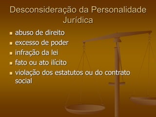 Desconsideração da Personalidade
Jurídica
 abuso de direito
 excesso de poder
 infração da lei
 fato ou ato ilícito
 violação dos estatutos ou do contrato
social
 