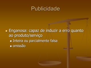 Publicidade
 Enganosa: capaz de induzir a erro quanto
ao produto/serviço
 Inteira ou parcialmente falsa
 omissão
 