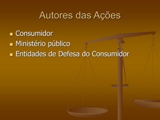 Autores das Ações
 Consumidor
 Ministério público
 Entidades de Defesa do Consumidor
 