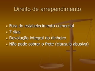 Direito de arrependimento
 Fora do estabelecimento comercial
 7 dias
 Devolução integral do dinheiro
 Não pode cobrar o frete (clausula abusiva)
 