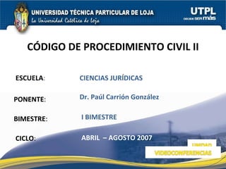 ESCUELA : PONENTE : BIMESTRE : CÓDIGO DE PROCEDIMIENTO CIVIL II CICLO : CIENCIAS JURÍDICAS I BIMESTRE Dr. Paúl Carrión González  ABRIL  – AGOSTO 2007 