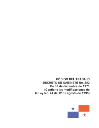 CÓDIGO DEL TRABAJO
DECRETO DE GABINETE No. 252
De 30 de diciembre de 1971
(Contiene las modificaciones de
la Ley No. 44 de 12 de agosto de 1995)
 