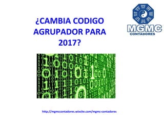 ¿CAMBIA CODIGO
AGRUPADOR PARA
2017?
http://mgmccontadores.wixsite.com/mgmc-contadores
 