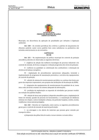 Quarta-feira
15 de Dezembro de 2010
40 - Ano II - Nº 269
                                                           Ilhéus




                                                     ESTADO DA BAHIA
                                           PREFEITURA MUNICIPAL DE ILHÉUS
                                                  GABINETE DO PREFEITO



               Município, em decorrência da aplicação de penalidades por infrações à legislação
               ambiental.
                       Art. 120 – As revisões periódicas dos critérios e padrões de lançamentos de
               efluentes poderão conter novos padrões bem como substâncias ou parâmetros não
               incluídos anteriormente no ato normativo.
                                                      CAPÍTULO II
                                                        DO AR
                      Art. 121 – Na implementação da política municipal de controle da poluição
               atmosférica, deverão ser observadas as seguintes diretrizes:
                       I - exigência da adoção das melhores tecnologias de processo industrial e de
               controle de emissão, de forma a assegurar a redução progressiva dos níveis de poluição;
                        II - melhoria na qualidade ou substituição dos combustíveis e otimização da
               eficiência do balanço energético;
                       III - implantação de procedimentos operacionais adequados, incluindo a
               implementação de programas de manutenção preventiva e corretiva dos equipamentos
               de controle da poluição;
                       IV - adoção de sistema de monitoramento periódico ou contínuo das fontes por
               parte das empresas responsáveis, sem prejuízo das atribuições de fiscalização da SEMA;
                       V - integração dos equipamentos de monitoramento da qualidade do ar, numa
               única rede, de forma a manter um sistema adequado de informações;
                       VI - proibição de implantação ou expansão de atividades que possam resultar
               em violação dos padrões fixados;
                       VII - seleção de áreas mais propícias à dispersão atmosférica para a implantação de
               fontes de emissão, quando do processo de licenciamento, e a manutenção de distâncias
               mínimas em relação a outras instalações urbanas, em particular hospitais, creches, escolas,
               residências e áreas naturais protegidas.
                       Art. 122 – Deverão ser respeitados, entre outros, os seguintes procedimentos
               gerais para o controle de emissão de material particulado:
                       I - na estocagem a céu aberto de materiais que possam gerar emissão por
               transporte eólico:
                         a) disposição das pilhas feita de modo a tornar mínimo o arraste eólico;




                                   CERTIFICAÇÃO DIGITAL: 4RKZKI4+CG6WPYYHDVKEFA
            Esta edição encontra-se no site: www.ilheus.ba.io.org.br em servidor certificado ICP-BRASIL
 