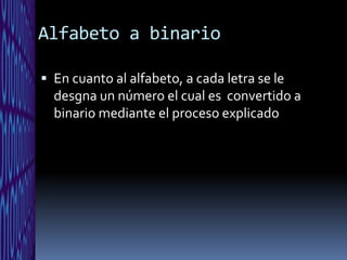 Alfabeto a binario

 En cuanto al alfabeto, a cada letra se le
  desgna un número el cual es convertido a
  binario mediante el proceso explicado
 