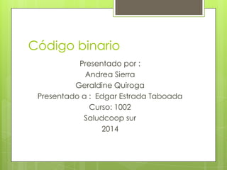 Código binario
Presentado por :
Andrea Sierra
Geraldine Quiroga
Presentado a : Edgar Estrada Taboada
Curso: 1002
Saludcoop sur
2014

 