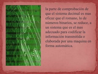 la parte de comprobación de
que el sistema decimal es mas
eficaz que el romano, lo de
números binarios, se reduce, a
un sistema que es el mas
adecuado para codificar la
información transmitida o
elaborada por una maquina en
forma automática.

 