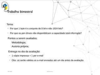 09/15/2025 By Rui Ferreira 17
Trabalho bimestral
Tema:
– Por que 1 byte é o conjunto de 8 bit e não 1024 bits?
– Por que os pen drives não disponibilizam a capacidade total informada?
Pontos a serem avaliados:
Metodologia;
Autoria própria;
Entrega no dia da avaliação:
– 1 cópia impressa + 1 por e-mail
– Obs: só serão válidos os e-mail enviados até um dia antes da avaliação.
 