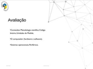 By Rui Ferreira
09/15/2025 18
Avaliação
•Conteúdos: Metodologia científica; Código
binário; Unidades de Medida;
•O computador (hardware e software);
•Sistemas operacionais; Periféricos.
 