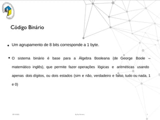 09/15/2025 By Rui Ferreira 3
Código Binário
● Um agrupamento de 8 bits corresponde a 1 byte.
● O sistema binário é base para a Álgebra Booleana (de George Boole –
matemático inglês), que permite fazer operações lógicas e aritméticas usando
apenas dois dígitos, ou dois estados (sim e não, verdadeiro e falso, tudo ou nada, 1
e 0)
 