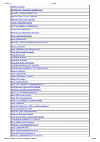 11/03/2016 L10406
http://www.planalto.gov.br/ccivil_03/leis/2002/L10406.htm 185/189
TÍTULO I DA POSSE
CAPÍTULO I DA POSSE E SUA CLASSIFICAÇÃO
CAPÍTULO II DA AQUISIÇÃO DA POSSE
CAPÍTULO III DOS EFEITOS DA POSSE
CAPÍTULO IV DA PERDA DA POSSE
TÍTULO II DOS DIREITOS REAIS
CAPÍTULO ÚNICO DISPOSIÇÕES GERAIS
TÍTULO III DA PROPRIEDADE
CAPÍTULO I DA PROPRIEDADE EM GERAL
Seção I Disposições Preliminares
Seção II Da Descoberta
CAPÍTULO II DA AQUISIÇÃO DA PROPRIEDADE IMÓVEL
Seção I Da Usucapião
Seção II Da Aquisição pelo Registro do Título
Seção III Da Aquisição por Acessão
Subseção I Das Ilhas
Subseção II Da Aluvião
Subseção III Da Avulsão
Subseção IV Do Álveo Abandonado
Subseção V Das Construções e Plantações
CAPÍTULO III DA AQUISIÇÃO DA PROPRIEDADE MÓVEL
Seção I Da Usucapião
Seção II Da Ocupação
>Seção III Do Achado do Tesouro
Seção IV Da Tradição
Seção V Da Especificação
Seção VI Da Confusão, da Comissão e da Adjunção
CAPÍTULO IV DA PERDA DA PROPRIEDADE
CAPÍTULO V DOS DIREITOS DE VIZINHANÇA
Seção I Do Uso Anormal da Propriedade
Seção II Das Árvores Limítrofes
Seção III Da Passagem Forçada
Seção IV Da Passagem de Cabos e Tubulações
Seção V Das Águas
Seção VI Dos Limites entre Prédios e do Direito de Tapagem
Seção VII Do Direito de Construir
CAPÍTULO VI DO CONDOMÍNIO GERAL
Seção I Do Condomínio Voluntário
Subseção I Dos Direitos e Deveres dos Condôminos
Subseção II Da Administração do Condomínio
Seção II Do Condomínio Necessário
CAPÍTULO VII DO CONDOMÍNIO EDILÍCIO
Seção I Disposições Gerais
Seção II Da Administração do Condomínio
Seção III Da Extinção do Condomínio
CAPÍTULO VIII DA PROPRIEDADE RESOLÚVEL
 