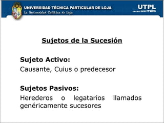 Sujetos de la Sucesión Sujeto Activo: Causante, Cuius o predecesor Sujetos Pasivos: Herederos o legatarios llamados  genéricamente sucesores   