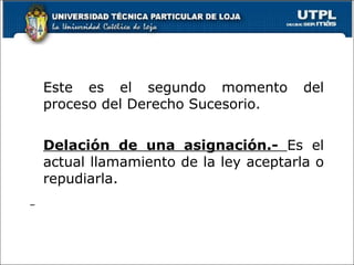 Este es el segundo momento del proceso del Derecho Sucesorio. Delación de una asignación.-  Es el actual llamamiento de la ley aceptarla o repudiarla. 