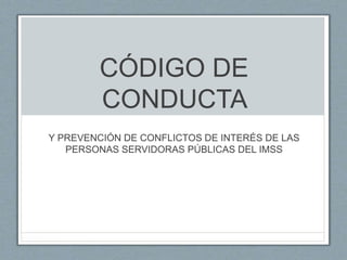 CÓDIGO DE
CONDUCTA
Y PREVENCIÓN DE CONFLICTOS DE INTERÉS DE LAS
PERSONAS SERVIDORAS PÚBLICAS DEL IMSS
 