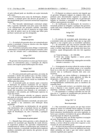 N.o
63 — 29 de Março de 2006 DIÁRIO DA REPÚBLICA — I SÉRIE-A 2328-(111)
só pelo tribunal pode ser decidida em acção intentada
pelo outro.
6 — Constituem justa causa de destituição, designa-
damente, a violação grave dos deveres do gerente e a
sua incapacidade para o exercício normal das respectivas
funções.
7 — Não havendo indemnização contratual estipu-
lada, o gerente destituído sem justa causa tem direito
a ser indemnizado dos prejuízos sofridos, entenden-
do-se, porém, que ele não se manteria no cargo ainda
por mais de quatro anos ou do tempo que faltar para
perfazer o prazo por que fora designado.
Artigo 258.o
Renúncia de gerentes
1 — A renúncia de gerentes deve ser comunicada por
escrito à sociedade e torna-se efectiva oito dias depois
de recebida a comunicação.
2 — A renúncia sem justa causa obriga o renunciante
a indemnizar a sociedade pelos prejuízos causados, salvo
se esta for avisada com a antecedência conveniente.
Artigo 259.o
Competência da gerência
Os gerentes devem praticar os actos que forem neces-
sários ou convenientes para a realização do objecto
social, com respeito pelas deliberações dos sócios.
Artigo 260.o
Vinculação da sociedade
1 — Os actos praticados pelos gerentes, em nome da
sociedade e dentro dos poderes que a lei lhes confere,
vinculam-na para com terceiros, não obstante as limi-
tações constantes do contrato social ou resultantes de
deliberações dos sócios.
2 — A sociedade pode, no entanto, opor a terceiros
as limitações de poderes resultantes do seu objecto
social, se provar que o terceiro sabia ou não podia igno-
rar, tendo em conta as circunstâncias que o acto pra-
ticado não respeitava essa cláusula e se, entretanto, a
sociedade o não assumiu, por deliberação expressa ou
tácita dos sócios.
3 — O conhecimento referido no número anterior
não pode ser provado apenas pela publicidade dada ao
contrato de sociedade.
4 — Os gerentes vinculam a sociedade, em actos escri-
tos, apondo a sua assinatura com indicação dessa
qualidade.
5 — As notificações ou declarações de um gerente
cujo destinatário seja a sociedade devem ser dirigidas
a outro gerente, ou, se não houver outro gerente, ao
órgão de fiscalização, ou, não o havendo, a qualquer
sócio.
Artigo 261.o
Funcionamento da gerência plural
1 — Quando haja vários gerentes e salvo cláusula do
contrato de sociedade que disponha de modo diverso,
os respectivos poderes são exercidos conjuntamente,
considerando-se válidas as deliberações que reúnam os
votos da maioria e a sociedade vinculada pelos negócios
jurídicos concluídos pela maioria dos gerentes ou por
ela ratificados.
2 — O disposto no número anterior não impede que
os gerentes deleguem nalgum ou nalguns deles com-
petência para determinados negócios ou espécie de
negócio, mas, mesmo nesses negócios, os gerentes-de-
legados só vinculam a sociedade se a delegação lhes
atribuir expressamente tal poder.
3 — As notificações ou declarações de terceiros à
sociedade podem ser dirigidas a qualquer dos gerentes,
sendo nula toda a disposição em contrário do contrato
de sociedade.
Artigo 262.o
Fiscalização
1 — O contrato de sociedade pode determinar que
a sociedade tenha um conselho fiscal, que se rege pelo
disposto a esse respeito para as sociedades anónimas.
2 — As sociedades que não tiverem conselho fiscal
devem designar um revisor oficial de contas para pro-
ceder à revisão legal desde que, durante dois anos con-
secutivos, sejam ultrapassados dois dos três seguintes
limites:
a) Total do balanço — E 1 500 000;
b) Total das vendas líquidas e outros provei-
tos — E 3 000 000;
c) Número de trabalhadores empregados em média
durante o exercício — 50.
3 — A designação do revisor oficial de contas só deixa
de ser necessária se a sociedade passar a ter conselho
fiscal ou se dois dos três requisitos fixados no número
anterior não se verificarem durante dois anos con-
secutivos.
4 — Compete aos sócios deliberar a designação do
revisor oficial de contas, sendo aplicável, na falta de
designação, o disposto nos artigos 416.o
a 418.o
5 — São aplicáveis ao revisor oficial de contas as
incompatibilidades estabelecidas para os membros do
conselho fiscal.
6 — Ao exame pelo revisor e ao relatório deste apli-
ca-se o disposto a esse respeito quanto a sociedades
anónimas, conforme tenham ou não conselho fiscal.
7 — Os montantes e o número referidos nas três alí-
neas do n.o
2 podem ser modificados por portaria dos
Ministros das Finanças e da Justiça.
Artigo 262.o
-A
Dever de prevenção
1 — Nas sociedades por quotas em que haja revisor
oficial de contas ou conselho fiscal compete ao revisor
oficial de contas ou a qualquer membro do conselho
fiscal comunicar imediatamente, por carta registada, os
factos que considere reveladores de graves dificuldades
na prossecução do objecto da sociedade.
2 — A gerência deve, nos 30 dias seguintes à recepção
da carta, responder pela mesma via.
3 — Na falta de resposta ou se esta não for satis-
fatória, o revisor oficial de contas deve requerer a con-
vocação de uma assembleia geral.
4 — Ao dever de prevenção nas sociedades por quotas
aplica-se o disposto sobre o dever de vigilância nas socie-
dades anónimas em tudo o que não estiver especifi-
camente regulado para aquelas.
 