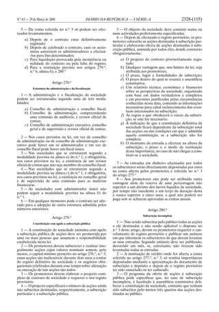 N.o
63 — 29 de Março de 2006 DIÁRIO DA REPÚBLICA — I SÉRIE-A 2328-(115)
5 — Da conta referida no n.o
3 só podem ser efec-
tuados levantamentos:
a) Depois de o contrato estar definitivamente
registado;
b) Depois de celebrado o contrato, caso os accio-
nistas autorizem os administradores a efectuá-
-los para fins determinados;
c) Para liquidação provocada pela inexistência ou
nulidade do contrato ou pela falta do registo;
d) Para a restituição prevista nos artigos 279.o
,
n.o
6, alínea h), e 280.o
Artigo 278.o
Estrutura da administração e da fiscalização
1 — A administração e a fiscalização da sociedade
podem ser estruturadas segundo uma de três moda-
lidades:
a) Conselho de administração e conselho fiscal;
b) Conselho de administração, compreendendo
uma comissão de auditoria, e revisor oficial de
contas;
c) Conselho de administração executivo, conselho
geral e de supervisão e revisor oficial de contas.
2 — Nos casos previstos na lei, em vez de conselho
de administração ou de conselho de administração exe-
cutivo pode haver um só administrador e em vez de
conselho fiscal pode haver um fiscal único.
3 — Nas sociedades que se estruturem segundo a
modalidade prevista na alínea a) do n.o
1, é obrigatória,
nos casos previstos na lei, a existência de um revisor
oficial de contas que não seja membro do conselho fiscal.
4 — Nas sociedades que se estruturem segundo a
modalidade prevista na alínea c) do n.o
1, é obrigatória,
nos casos previstos na lei, a existência no conselho geral
e de supervisão de uma comissão para as matérias
financeiras.
5 — As sociedades com administrador único não
podem seguir a modalidade prevista na alínea b) do
n.o
1.
6 — Em qualquer momento pode o contrato ser alte-
rado para a adopção de outra estrutura admitida pelos
números anteriores.
Artigo 279.o
Constituição com apelo a subscrição pública
1 — A constituição de sociedade anónima com apelo
a subscrição pública de acções deve ser promovida por
uma ou mais pessoas que assumem a responsabilidade
estabelecida nesta lei.
2 — Os promotores devem subscrever e realizar inte-
gralmente acções cujos valores nominais somem, pelo
menos, o capital mínimo prescrito no artigo 276.o
, n.o
3;
essas acções são inalienáveis durante dois anos a contar
do registo definitivo da sociedade e os negócios obri-
gacionais celebrados durante esse tempo sobre alienação
ou oneração de tais acções são nulos.
3 — Os promotores devem elaborar o projecto com-
pleto de contrato de sociedade e requerer o seu registo
provisório.
4 — O projecto especificará o número de acções ainda
não subscritas destinadas, respectivamente, a subscrição
particular e a subscrição pública.
5 — O objecto da sociedade deve consistir numa ou
mais actividades perfeitamente especificadas.
6 — Depois de efectuado o registo provisório, os pro-
motores colocarão as acções destinadas à subscrição par-
ticular e elaborarão oferta de acções destinadas à subs-
crição pública, assinada por todos eles, donde constarão
obrigatoriamente:
a) O projecto do contrato provisoriamente regis-
tado;
b) Qualquer vantagem que, nos limites da lei, seja
atribuída aos promotores;
c) O prazo, lugar e formalidades de subscrição;
d) O prazo dentro do qual se reunirá a assembleia
constitutiva;
e) Um relatório técnico, económico e financeiro
sobre as perspectivas da sociedade, organizado
com base em dados verdadeiros e completos
e em previsões justificadas pelas circunstâncias
conhecidas nessa data, contendo as informações
necessárias para cabal esclarecimento dos even-
tuais interessados na subscrição;
f) As regras a que obedecerá o rateio da subscri-
ção, se este for necessário;
g) A indicação de que a constituição definitiva da
sociedade ficará dependente da subscrição total
das acções ou das condições em que é admitida
aquela constituição, se a subscrição não for
completa;
h) O montante da entrada a efectuar na altura da
subscrição, o prazo e o modo da restituição
dessa importância, no caso de não chegar a cons-
tituir-se a sociedade.
7 — As entradas em dinheiro efectuadas por todos
os subscritores serão directamente depositadas por estes
na conta aberta pelos promotores e referida no n.o
3
do artigo 277.o
8 — Aos promotores não pode ser atribuída outra
vantagem além da reserva de uma percentagem não
superior a um décimo dos lucros líquidos da sociedade,
por tempo não excedente a um terço da duração desta
e nunca superior a cinco anos, a qual não poderá ser
paga sem se acharem aprovadas as contas anuais.
Artigo 280.o
Subscrição incompleta
1 — Não sendo subscritas pelo público todas as acções
a ele destinadas e não sendo aplicável o disposto no
n.o
3 deste artigo, devem os promotores requerer o can-
celamento do registo provisório e publicar um anúncio
em que informem os subscritores de que devem levantar
as suas entradas. Segundo anúncio deve ser publicado,
decorrido um mês, se, entretanto, não tiverem sido
levantadas todas as entradas.
2 — A instituição de crédito onde for aberta a conta
referida no artigo 277.o
, n.o
3, só restitui importâncias
depositadas mediante a apresentação do documento de
subscrição e depósito e depois de o registo provisório
ter sido cancelado ou ter caducado.
3 — O programa da oferta de acções à subscrição
pública pode especificar que, no caso de subscrição
incompleta, é facultado à assembleia constitutiva deli-
berar a constituição da sociedade, contanto que tenham
sido subscritos pelo menos três quartos das acções des-
tinadas ao público.
 