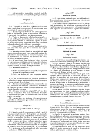 2328-(116) DIÁRIO DA REPÚBLICA — I SÉRIE-A N.o
63 — 29 de Março de 2006
4 — Não chegando a sociedade a constituir-se, todas
as despesas efectuadas são suportadas pelos promotores.
Artigo 281.o
Assembleia constitutiva
1 — Terminada a subscrição e podendo ser consti-
tuída a sociedade, os promotores devem convocar uma
assembleia de todos os subscritores.
2 — A convocação é efectuada nos termos prescritos
para as assembleias gerais de sociedades anónimas e
a assembleia é presidida por um dos promotores.
3 — Todos os documentos relativos às subscrições e,
de um modo geral, à constituição da sociedade devem
estar patentes a todos os subscritores a partir da publi-
cação da convocatória, a qual deve mencionar esse facto,
indicando o local onde podem ser consultados.
4 — Na assembleia, cada promotor e cada subscritor
tem um voto, seja qual for o número das acções
subscritas.
5 — Na primeira data fixada a assembleia só pode
reunir-se estando presente ou representada metade dos
subscritores, não incluindo os promotores; neste caso,
as deliberações são tomadas por maioria dos votos,
incluindo os dos promotores.
6 — Se na segunda data fixada não estiver presente
ou representada metade dos subscritores, não incluindo
os promotores, as deliberações são tomadas por dois
terços dos votos, incluindo os dos promotores.
7 — A assembleia delibera:
a) Sobre a constituição da sociedade, nos precisos
termos do projecto registado;
b) Sobre as designações para os órgãos sociais.
8 — Com o voto unânime de todos os promotores
e subscritores podem ser introduzidas alterações no pro-
jecto de contrato de sociedade.
9 — Havendo subscrição particular, com entradas que
não consistam em dinheiro, a eficácia da deliberação
de constituição da sociedade fica dependente da efec-
tivação daquelas entradas.
10 — No caso previsto no artigo 280.o
, n.o
3, a deli-
beração ali referida deve fixar o montante do capital
e o número das acções, em conformidade com as subs-
crições efectuadas.
11 — A acta deve ser assinada pelos promotores e
por todos os subscritores que tenham aprovado a cons-
tituição da sociedade.
Artigo 282.o
Regime especial de invalidade da deliberação
1 — A deliberação de constituir a sociedade e as deli-
berações complementares desta podem ser declaradas
nulas, nos termos gerais, ou podem ser anuladas a reque-
rimento de subscritor que não as tenha aprovado, no
caso de elas próprias, o contrato aprovado ou o processo
desde o registo provisório violarem preceitos legais.
2 — A anulação pode também ser requerida com fun-
damento em falsidade relevante dos dados ou erro grave
de previsões referidos no artigo 279.o
, n.o
6, alínea e).
3 — Aplicam-se as disposições legais sobre suspensão
e anulação de deliberações sociais.
Artigo 283.o
Contrato de sociedade
1 — O contrato de sociedade deve ser celebrado por
dois promotores e pelos subscritores que entrem com
bens diferentes de dinheiro.
2 — Toda a documentação, incluindo a acta da assem-
bleia constitutiva, fica arquivada na conservatória do
registo competente, onde deve ser entregue juntamente
com o pedido de conversão do registo em definitivo.
Artigo 284.o
Sociedades com subscrição pública
(Revogado pelo Decreto-Lei n.o
486/99, de 13 de
Novembro.)
CAPÍTULO II
Obrigações e direitos dos accionistas
SECÇÃO I
Obrigação de entrada
Artigo 285.o
Realização das entradas
1 — O contrato de sociedade não pode diferir a rea-
lização das entradas em dinheiro por mais de cinco anos.
2 — Não obstante a fixação de prazos no contrato
de sociedade, o accionista só entra em mora depois de
interpelado pela sociedade para efectuar o pagamento.
3 — A interpelação pode ser feita por meio de anún-
cio e fixará um prazo entre 30 e 60 dias para o paga-
mento, a partir do qual se inicia a mora.
4 — Os administradores podem avisar, por carta
registada, os accionistas que se encontrem em mora de
que lhes é concedido um novo prazo não inferior a
90 dias, para efectuarem o pagamento da importância
em dívida, acrescida de juros, sob pena de perderem
a favor da sociedade as acções em relação às quais a
mora se verifique e os pagamentos efectuados quanto
a essas acções, sendo o aviso repetido durante o segundo
dos referidos meses.
5 — As perdas referidas no número anterior devem
ser comunicadas, por carta registada, aos interessados;
além disso, deve ser publicado anúncio donde constem,
sem referência aos titulares, os números das acções per-
didas a favor da sociedade e a data da perda.
Artigo 286.o
Responsabilidade dos antecessores
1 — Todos aqueles que antecederem na titularidade
de uma acção o accionista em mora são responsáveis,
solidariamente entre si e com aquele accionista, pelas
importâncias em dívida e respectivos juros, à data da
perda da acção a favor da sociedade.
2 — Depois de anunciada a perda da acção a favor
da sociedade, os referidos antecessores cuja responsa-
bilidade não esteja prescrita serão notificados, por carta
registada, de que podem adquirir a acção mediante o
pagamento da importância em dívida e dos juros, em
prazo não inferior a três meses. A notificação será repe-
tida durante o segundo desses meses.
3 — Apresentando-se mais de um antecessor para
adquirir a acção, atender-se-á à ordem da sua proxi-
midade relativamente ao último titular.
 