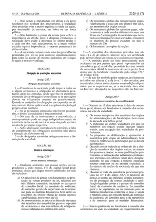 N.o
63 — 29 de Março de 2006 DIÁRIO DA REPÚBLICA — I SÉRIE-A 2328-(117)
4 — Não sendo a importância em dívida e os juros
satisfeitos por nenhum dos antecessores, a sociedade
deve proceder com a maior urgência à venda da acção,
por intermédio de corretor, em bolsa ou em hasta
pública.
5 — Não bastando o preço da venda para cobrir a
importância da dívida, juros e despesas efectuadas, a
sociedade deve exigir a diferença ao último titular e
a cada um dos seus antecessores; se o preço obtido
exceder aquela importância, o excesso pertencerá ao
último titular.
6 — A sociedade tomará cada uma das providências
permitidas por lei ou pelo contrato simultaneamente
para todas as acções do mesmo accionista em relação
às quais a mora se verifique.
SECÇÃO II
Obrigação de prestações acessórias
Artigo 287.o
Obrigação de prestações acessórias
1 — O contrato de sociedade pode impor a todos ou
a alguns accionistas a obrigação de efectuarem pres-
tações além das entradas, desde que fixe os elementos
essenciais desta obrigação e especifique se as prestações
devem ser efectuadas onerosa ou gratuitamente.
Quando o conteúdo da obrigação corresponder ao de
um contrato típico, aplicar-se-á a regulamentação legal
própria desse contrato.
2 — Se as prestações estipuladas não forem pecuniá-
rias, o direito da sociedade é intransmissível.
3 — No caso de se convencionar a onerosidade, a
contraprestação pode ser paga independentemente da
existência de lucros do exercício, mas não pode exceder
o valor da prestação respectiva.
4 — Salvo disposição contratual em contrário, a falta
de cumprimento das obrigações acessórias não afecta
a situação do sócio como tal.
5 — As obrigações acessórias extinguem-se com a dis-
solução da sociedade.
SECÇÃO III
Direito à informação
Artigo 288.o
Direito mínimo à informação
1 — Qualquer accionista que possua acções corres-
pondentes a, pelo menos, 1% do capital social pode
consultar, desde que alegue motivo justificado, na sede
da sociedade:
a) Os relatórios de gestão e os documentos de pres-
tação de contas previstos na lei, relativos aos
três últimos exercícios, incluindo os pareceres
do conselho fiscal, da comissão de auditoria,
do conselho geral e de supervisão ou da comis-
são para as matérias financeiras, bem como os
relatórios do revisor oficial de contas sujeitos
a publicidade, nos termos da lei;
b) As convocatórias, as actas e as listas de presença
das reuniões das assembleias gerais e especiais
de accionistas e das assembleias de obrigacio-
nistas realizadas nos últimos três anos;
c) Os montantes globais das remunerações pagas,
relativamente a cada um dos últimos três anos,
aos membros dos órgãos sociais;
d) Os montantes globais das quantias pagas, rela-
tivamente a cada um dos últimos três anos, aos
10 ou aos 5 empregados da sociedade que rece-
bam as remunerações mais elevadas, consoante
os efectivos do pessoal excedam ou não o
número de 200;
e) O documento de registo de acções.
2 — A exactidão dos elementos referidos nas alí-
neas c) e d) do número anterior deve ser certificada
pelo revisor oficial de contas, se o accionista o requerer.
3 — A consulta pode ser feita pessoalmente pelo
accionista ou por pessoa que possa representá-lo na
assembleia geral, sendo-lhe permitido fazer-se assistir
de um revisor oficial de contas ou de outro perito, bem
como usar da faculdade reconhecida pelo artigo 576.o
do Código Civil.
4 — Se não for proibido pelos estatutos, os elementos
referidos nas alíneas a) e d) do n.o
1 são enviados, por
correio electrónico, aos accionistas nas condições ali pre-
vistas que o requeiram ou, se a sociedade tiver sítio
na Internet, divulgados no respectivo sítio na Internet.
Artigo 289.o
Informações preparatórias da assembleia geral
1 — Durante os 15 dias anteriores à data da assem-
bleia geral, devem ser facultados à consulta dos accio-
nistas, na sede da sociedade:
a) Os nomes completos dos membros dos órgãos
de administração e de fiscalização, bem como
da mesa da assembleia geral;
b) A indicação de outras sociedades em que os
membros dos órgãos sociais exerçam cargos
sociais, com excepção das sociedades de pro-
fissionais;
c) As propostas de deliberação a apresentar à
assembleia pelo órgão de administração, bem
como os relatórios ou justificação que as devam
acompanhar;
d) Quando estiver incluída na ordem do dia a elei-
ção de membros dos órgãos sociais, os nomes
das pessoas a propor, as suas qualificações pro-
fissionais, a indicação das actividades profissio-
nais exercidas nos últimos cinco anos, designa-
damente no que respeita a funções exercidas
noutras empresas ou na própria sociedade, e
do número de acções da sociedade de que são
titulares;
e) Quando se trate da assembleia geral anual pre-
vista no n.o
1 do artigo 376.o
, o relatório de
gestão, as contas do exercício, demais documen-
tos de prestação de contas, incluindo a certi-
ficação legal das contas e o parecer do conselho
fiscal, da comissão de auditoria, do conselho
geral e de supervisão ou da comissão para as
matérias financeiras, conforme o caso, e ainda
o relatório anual do conselho fiscal, da comissão
de auditoria, do conselho geral e de supervisão
e da comissão para as matérias financeiras.
2 — Devem igualmente ser facultados à consulta dos
accionistas, na sede da sociedade, os requerimentos de
 