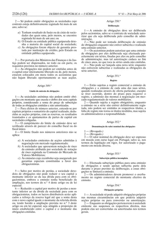 2328-(126) DIÁRIO DA REPÚBLICA — I SÉRIE-A N.o
63 — 29 de Março de 2006
2 — Só podem emitir obrigações as sociedades cujo
contrato esteja definitivamente registado há mais de um
ano, salvo se:
a) Tenham resultado de fusão ou de cisão de socie-
dades das quais uma, pelo menos, se encontre
registada há mais de um ano; ou
b) O Estado ou entidade pública equiparada dete-
nha a maioria do capital social da sociedade;
c) As obrigações forem objecto de garantia pres-
tada por instituição de crédito, pelo Estado ou
entidade pública equiparada.
3 — Por portaria dos Ministros das Finanças e da Jus-
tiça podem ser dispensados, no todo ou em parte, os
requisitos previstos no número anterior.
4 — As obrigações não podem ser emitidas antes de
o capital estar inteiramente liberado ou de, pelo menos,
estarem colocados em mora todos os accionistas que
não hajam liberado oportunamente as suas acções.
Artigo 349.o
Limite de emissão de obrigações
1 — As sociedades anónimas não podem emitir obri-
gações em montante que exceda o dobro dos seus capitais
próprios, considerando a soma do preço de subscrição
de todas as obrigações emitidas e não amortizadas.
2 — Para efeitos do número anterior, entende-se por
capitais próprios o somatório do capital realizado, dedu-
zidas as acções próprias, com as reservas, os resultados
transitados e os ajustamentos de partes de capital em
sociedades coligadas.
3 — O cumprimento do limite de emissão deve ser
verificado através de parecer do conselho fiscal ou do
fiscal único.
4 — O limite fixado nos números anteriores não se
aplica:
a) A sociedades emitentes de acções admitidas à
negociação em mercado regulamentado;
b) A sociedades que apresentem notação de risco
da emissão atribuída por sociedade de notação
de risco registada na Comissão do Mercado de
Valores Mobiliários;
c) Às emissões cujo reembolso seja assegurado por
garantias especiais constituídas a favor dos
obrigacionistas.
5 — Salvo por motivo de perdas, a sociedade deve-
dora de obrigações não pode reduzir o seu capital a
montante inferior ao da sua dívida para com os obri-
gacionistas, embora a emissão tenha beneficiado da
ampliação, nos termos do n.o
4 deste artigo ou de lei
especial.
6 — Reduzido o capital por motivo de perdas a mon-
tante inferior ao da dívida da sociedade para com os
obrigacionistas, todos os lucros distribuíveis serão apli-
cados a reforço da reserva legal até que a soma desta
com o novo capital iguale o montante da referida dívida
ou, tendo havido a ampliação prevista no n.o
3 deste
artigo ou em lei especial, seja atingida a proporção de
início estabelecido entre o capital e o montante das
obrigações emitidas.
Artigo 350.o
Deliberação
1 — A emissão de obrigações deve ser deliberada
pelos accionistas, salvo se o contrato de sociedade auto-
rizar que ela seja deliberada pelo conselho de admi-
nistração.
2 — Não pode ser tomada deliberação de emissão
de obrigações enquanto não estiver subscrita e realizada
uma emissão anterior.
3 — Os accionistas podem autorizar que uma emissão
de obrigações por eles deliberada seja efectuada par-
celarmente em séries, fixadas por eles ou pelo conselho
de administração, mas tal autorização caduca ao fim
de cinco anos, no que toca às séries ainda não emitidas.
4 — Não pode ser lançada uma nova série enquanto
não estiverem subscritas e realizadas as obrigações da
série anterior.
Artigo 351.o
Registo
1 — Estão sujeitas a registo comercial a emissão de
obrigações e a emissão de cada uma das suas séries,
quando realizadas através de oferta particular, excepto
se tiver ocorrido, dentro do prazo para requerer o
registo, a admissão das mesmas à negociação em mer-
cado regulamentado de valores mobiliários.
2 — Quando sujeita a registo obrigatório, enquanto
a emissão ou a série não estiver definitivamente regis-
tada, não podem ser emitidos os respectivos títulos; a
falta de registo não torna os títulos inválidos, mas sujeita
os administradores a responsabilidade.
Artigo 352.o
Denominação do valor nominal das obrigações
1 — (Revogado.)
2 — (Revogado.)
3 — O valor nominal da obrigação deve ser expresso
em moeda com curso legal em Portugal, salvo se, nos
termos da legislação em vigor, for autorizado o paga-
mento em moeda diversa.
Artigo 353.o
Subscrição pública incompleta
1 — Efectuada subscrição pública para uma emissão
de obrigações e sendo apenas subscrita parte dela
durante o prazo previsto na deliberação, a essas obri-
gações se limitará a emissão.
2 — Os administradores devem promover o averba-
mento no registo comercial do montante efectivo da
emissão.
Artigo 354.o
Obrigações próprias
1 — A sociedade só pode adquirir obrigações próprias
nas mesmas circunstâncias em que poderia adquirir
acções próprias ou para conversão ou amortização.
2 — Enquanto as obrigações pertencerem à sociedade
emitente são suspensos os respectivos direitos, mas
podem elas ser convertidas ou amortizadas nos termos
gerais.
 