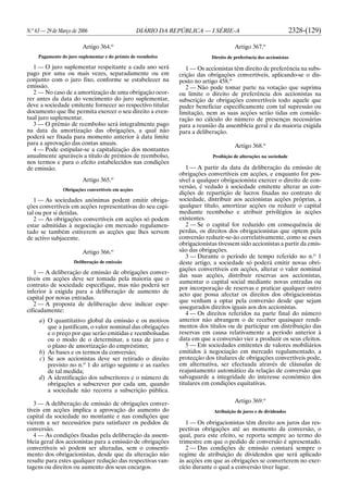 N.o
63 — 29 de Março de 2006 DIÁRIO DA REPÚBLICA — I SÉRIE-A 2328-(129)
Artigo 364.o
Pagamento do juro suplementar e do prémio de reembolso
1 — O juro suplementar respeitante a cada ano será
pago por uma ou mais vezes, separadamente ou em
conjunto com o juro fixo, conforme se estabelecer na
emissão.
2 — No caso de a amortização de uma obrigação ocor-
rer antes da data do vencimento do juro suplementar,
deve a sociedade emitente fornecer ao respectivo titular
documento que lhe permita exercer o seu direito a even-
tual juro suplementar.
3 — O prémio de reembolso será integralmente pago
na data da amortização das obrigações, a qual não
poderá ser fixada para momento anterior à data limite
para a aprovação das contas anuais.
4 — Pode estipular-se a capitalização dos montantes
anualmente apuráveis a título de prémios de reembolso,
nos termos e para o efeito estabelecidos nas condições
de emissão.
Artigo 365.o
Obrigações convertíveis em acções
1 — As sociedades anónimas podem emitir obriga-
ções convertíveis em acções representativas do seu capi-
tal ou por si detidas.
2 — As obrigações convertíveis em acções só podem
estar admitidas à negociação em mercado regulamen-
tado se também estiverem as acções que lhes servem
de activo subjacente.
Artigo 366.o
Deliberação de emissão
1 — A deliberação de emissão de obrigações conver-
tíveis em acções deve ser tomada pela maioria que o
contrato de sociedade especifique, mas não poderá ser
inferior à exigida para a deliberação de aumento de
capital por novas entradas.
2 — A proposta de deliberação deve indicar espe-
cificadamente:
a) O quantitativo global da emissão e os motivos
que a justificam, o valor nominal das obrigações
e o preço por que serão emitidas e reembolsadas
ou o modo de o determinar, a taxa de juro e
o plano de amortização do empréstimo;
b) As bases e os termos da conversão;
c) Se aos accionistas deve ser retirado o direito
previsto no n.o
1 do artigo seguinte e as razões
de tal medida;
d) A identificação dos subscritores e o número de
obrigações a subscrever por cada um, quando
a sociedade não recorra a subscrição pública.
3 — A deliberação de emissão de obrigações conver-
tíveis em acções implica a aprovação do aumento do
capital da sociedade no montante e nas condições que
vierem a ser necessários para satisfazer os pedidos de
conversão.
4 — As condições fixadas pela deliberação da assem-
bleia geral dos accionistas para a emissão de obrigações
convertíveis só podem ser alteradas, sem o consenti-
mento dos obrigacionistas, desde que da alteração não
resulte para estes qualquer redução das respectivas van-
tagens ou direitos ou aumento dos seus encargos.
Artigo 367.o
Direito de preferência dos accionistas
1 — Os accionistas têm direito de preferência na subs-
crição das obrigações convertíveis, aplicando-se o dis-
posto no artigo 458.o
2 — Não pode tomar parte na votação que suprima
ou limite o direito de preferência dos accionistas na
subscrição de obrigações convertíveis todo aquele que
puder beneficiar especificamente com tal supressão ou
limitação, nem as suas acções serão tidas em conside-
ração no cálculo do número de presenças necessárias
para a reunião da assembleia geral e da maioria exigida
para a deliberação.
Artigo 368.o
Proibição de alterações na sociedade
1 — A partir da data da deliberação da emissão de
obrigações convertíveis em acções, e enquanto for pos-
sível a qualquer obrigacionista exercer o direito de con-
versão, é vedado à sociedade emitente alterar as con-
dições de repartição de lucros fixadas no contrato de
sociedade, distribuir aos accionistas acções próprias, a
qualquer título, amortizar acções ou reduzir o capital
mediante reembolso e atribuir privilégios às acções
existentes.
2 — Se o capital for reduzido em consequência de
perdas, os direitos dos obrigacionistas que optem pela
conversão reduzir-se-ão correlativamente, como se esses
obrigacionistas tivessem sido accionistas a partir da emis-
são das obrigações.
3 — Durante o período de tempo referido no n.o
1
deste artigo, a sociedade só poderá emitir novas obri-
gações convertíveis em acções, alterar o valor nominal
das suas acções, distribuir reservas aos accionistas,
aumentar o capital social mediante novas entradas ou
por incorporação de reservas e praticar qualquer outro
acto que possa afectar os direitos dos obrigacionistas
que venham a optar pela conversão desde que sejam
assegurados direitos iguais aos dos accionistas.
4 — Os direitos referidos na parte final do número
anterior não abrangem o de receber quaisquer rendi-
mentos dos títulos ou de participar em distribuição das
reservas em causa relativamente a período anterior à
data em que a conversão vier a produzir os seus efeitos.
5 — Em sociedades emitentes de valores mobiliários
emitidos à negociação em mercado regulamentado, a
protecção dos titulares de obrigações convertíveis pode,
em alternativa, ser efectuada através de cláusulas de
reajustamento automático da relação de conversão que
salvaguarde a integridade do interesse económico dos
titulares em condições equitativas.
Artigo 369.o
Atribuição de juros e de dividendos
1 — Os obrigacionistas têm direito aos juros das res-
pectivas obrigações até ao momento da conversão, o
qual, para este efeito, se reporta sempre ao termo do
trimestre em que o pedido de conversão é apresentado.
2 — Das condições de emissão constará sempre o
regime de atribuição de dividendos que será aplicado
às acções em que as obrigações se converterem no exer-
cício durante o qual a conversão tiver lugar.
 