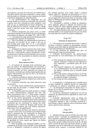 N.o
63 — 29 de Março de 2006 DIÁRIO DA REPÚBLICA — I SÉRIE-A 2328-(135)
não superior a um terço do total, deve ser também apro-
vada pela maioria dos votos conferidos a certas acções,
mas não pode ser atribuído a certas categorias de acções
o direito de designação de administradores.
3 — Os administradores são designados por um
período fixado no contrato de sociedade, não excedente
a quatro anos civis, contando-se como completo o ano
civil em que os administradores forem designados; na
falta de indicação do contrato, entende-se que a desig-
nação é feita por quatro anos civis, sendo permitida
a reeleição.
4 — Embora designados por prazo certo, os admi-
nistradores mantêm-se em funções até nova designação,
sem prejuízo do disposto nos artigos 394.o
, 403.o
e 404.o
5 — A aceitação do cargo pela pessoa designada pode
ser manifestada expressa ou tacitamente.
6 — Não é permitido aos administradores fazerem-se
representar no exercício do seu cargo, a não ser no
caso previsto pelo artigo 410.o
, n.o
5, e sem prejuízo
da possibilidade de delegação de poderes nos casos pre-
vistos na lei.
7 — O disposto no número anterior não exclui a facul-
dade de a sociedade, por intermédio dos administra-
dores que a representam, nomear mandatários ou pro-
curadores para a prática de determinados actos ou cate-
gorias de actos, sem necessidade de cláusula contratual
expressa.
Artigo 392.o
Regras especiais de eleição
1 — O contrato de sociedade pode estabelecer que,
para um número de administradores não excedente a
um terço do órgão, se proceda a eleição isolada, entre
pessoas propostas em listas subscritas por grupos de
accionistas, contando que nenhum desses grupos possua
acções representativas de mais de 20% e de menos de
10% do capital social.
2 — Cada lista referida no número anterior deve pro-
por pelo menos duas pessoas elegíveis por cada um dos
cargos a preencher.
3 — O mesmo accionista não pode subscrever mais
de uma lista.
4 — Se numa eleição isolada forem apresentadas lis-
tas por mais de um grupo, a votação incide sobre o
conjunto dessas listas.
5 — A assembleia geral não pode proceder à eleição
de outros administradores enquanto não tiver sido
eleito, de harmonia com o n.o
1 deste artigo, o número
de administradores para o efeito fixado no contrato,
salvo se não forem apresentadas as referidas listas.
6 — O contrato de sociedade pode ainda estabelecer
que uma minoria de accionistas que tenha votado contra
a proposta que fez vencimento na eleição dos admi-
nistradores tem o direito de designar, pelo menos, um
administrador, contanto que essa minoria represente,
pelo menos, 10% do capital social.
7 — Nos sistemas previstos nos números anteriores,
a eleição é feita entre os accionistas que tenham votado
contra a proposta que fez vencimento na eleição dos
administradores, na mesma assembleia, e os adminis-
tradores assim eleitos substituem automaticamente as
pessoas menos votadas da lista vencedora ou, em caso
de igualdade de votos, aquela que figurar em último
lugar na mesma lista.
8 — Nas sociedades com subscrição pública, ou con-
cessionárias do Estado ou de entidade a este equiparada
por lei, é obrigatória a inclusão no contrato de algum
dos sistemas previstos neste artigo; sendo o contrato
omisso, aplica-se o disposto nos precedentes n.os
6 e 7.
9 — A alteração do contrato de sociedade para inclu-
são de algum dos sistemas previstos no presente artigo
pode ser deliberada por maioria simples dos votos emi-
tidos na assembleia.
10 — Permitindo o contrato a eleição de administra-
dores suplentes, aplica-se o disposto nos números ante-
riores à eleição de tantos suplentes quantos os adminis-
tradores a quem aquelas regras tenham sido aplicadas.
11 — Os administradores por parte do Estado ou de
entidade pública a ele equiparada por lei para este efeito
são nomeados nos termos da respectiva legislação.
Artigo 393.o
Substituição de administradores
1 — Os estatutos da sociedade devem fixar o número
de faltas a reuniões, seguidas ou interpoladas, sem jus-
tificação aceite pelo órgão de administração, que conduz
a uma falta definitiva do administrador.
2 — A falta definitiva de administrador deve ser
declarada pelo órgão de administração.
3 — Faltando definitivamente um administrador,
deve proceder-se à sua substituição, nos termos seguin-
tes:
a) Pela chamada de suplentes efectuada pelo pre-
sidente, conforme a ordem por que figurem na
lista submetida à assembleia geral dos accio-
nistas;
b) Não havendo suplentes, por cooptação, salvo
se os administradores em exercício não forem
em número suficiente para o conselho poder
funcionar;
c) Não tendo havido cooptação dentro de 60 dias
a contar da falta, o conselho fiscal ou a comissão
de auditoria designa o substituto;
d) Por eleição de novo administrador.
4 — A cooptação e a designação pelo conselho fiscal
ou pela comissão de auditoria devem ser submetidas
a ratificação na primeira assembleia geral seguinte.
5 — As substituições efectuadas nos termos do n.o
1
duram até ao fim do período para o qual os adminis-
tradores foram eleitos.
6 — Só haverá substituições temporárias no caso de
suspensão de administradores, aplicando-se então o dis-
posto no n.o
1.
7 — Faltando administrador eleito ao abrigo das
regras especiais estabelecidas no artigo 392.o
, chama-se
o respectivo suplente e, não o havendo, procede-se a
nova eleição, à qual se aplicam, com as necessárias adap-
tações, aquelas regras especiais.
Artigo 394.o
Nomeação judicial
1 — Quando durante mais de 60 dias não tenha sido
possível reunir o conselho de administração, por não
haver bastantes administradores efectivos e não se ter
procedido às substituições previstas no artigo 393.o
, e,
bem assim, quando tenham decorrido mais de 180 dias
sobre o termo do prazo por que foram eleitos os admi-
nistradores sem se ter efectuado nova eleição, qualquer
accionista pode requerer a nomeação judicial de um
 