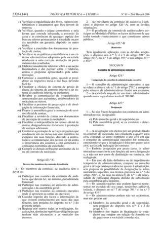2328-(144) DIÁRIO DA REPÚBLICA — I SÉRIE-A N.o
63 — 29 de Março de 2006
c) Verificar a regularidade dos livros, registos con-
tabilísticos e documentos que lhes servem de
suporte;
d) Verificar, quando o julgue conveniente e pela
forma que entenda adequada, a extensão da
caixa e as existências de qualquer espécie dos
bens ou valores pertencentes à sociedade ou por
ela recebidos em garantia, depósito ou outro
título;
e) Verificar a exactidão dos documentos de pres-
tação de contas;
f) Verificar se as políticas contabilísticas e os cri-
térios valorimétricos adoptados pela sociedade
conduzem a uma correcta avaliação do patri-
mónio e dos resultados;
g) Elaborar anualmente relatório sobre a sua acção
fiscalizadora e dar parecer sobre o relatório,
contas e propostas apresentados pela admi-
nistração;
h) Convocar a assembleia geral, quando o presi-
dente da respectiva mesa o não faça, devendo
fazê-lo;
i) Fiscalizar a eficácia do sistema de gestão de
riscos, do sistema de controlo interno e do sis-
tema de auditoria interna, se existentes;
j) Receber as comunicações de irregularidades
apresentadas por accionistas, colaboradores da
sociedade ou outros;
l) Fiscalizar o processo de preparação e de divul-
gação de informação financeira;
m) Propor à assembleia geral a nomeação do revi-
sor oficial de contas;
n) Fiscalizar a revisão de contas aos documentos
de prestação de contas da sociedade;
o) Fiscalizar a independência do revisor oficial de
contas, designadamente no tocante à prestação
de serviços adicionais;
p) Contratar a prestação de serviços de peritos que
coadjuvem um ou vários dos seus membros no
exercício das suas funções, devendo a contra-
tação e a remuneração dos peritos ter em conta
a importância dos assuntos a eles cometidos e
a situação económica da sociedade;
q) Cumprir as demais atribuições constantes da lei
ou do contrato de sociedade.
Artigo 423.o
-G
Deveres dos membros da comissão de auditoria
1 — Os membros da comissão de auditoria têm o
dever de:
a) Participar nas reuniões da comissão de audi-
toria, que devem ter, no mínimo, periodicidade
bimensal;
b) Participar nas reuniões do conselho de admi-
nistração e da assembleia geral;
c) Participar nas reuniões da comissão executiva
onde se apreciem as contas do exercício;
d) Guardar segredo dos factos e informações de
que tiverem conhecimento em razão das suas
funções, sem prejuízo do disposto no n.o
3 do
presente artigo;
e) Registar por escrito todas as verificações, fis-
calizações, denúncias recebidas e diligências que
tenham sido efectuadas e o resultado das
mesmas.
2 — Ao presidente da comissão de auditoria é apli-
cável o disposto no artigo 420.o
-A, com as devidas
adaptações.
3 — O presidente da comissão de auditoria deve par-
ticipar ao Ministério Público os factos delituosos de que
tenha tomado conhecimento e que constituam crimes
públicos.
Artigo 423.o
-H
Remissões
Tem igualmente aplicação, com as devidas adapta-
ções, o disposto nos n.os
3, 4 e 5 do artigo 390.o
, no
artigo 393.o
, no n.o
3 do artigo 395.o
e nos artigos 397.o
e 404.o
SECÇÃO IV
Conselho de administração executivo
Artigo 424.o
Composição do conselho de administração executivo
1 — O conselho de administração executivo, a que
se refere a alínea c) do n.o
1 do artigo 278.o
, é composto
pelo número de administradores fixado nos estatutos.
2 — A sociedade só pode ter um único administrador
quando o seu capital não exceda E 200 000.
Artigo 425.o
Designação
1 — Se não forem designados nos estatutos, os admi-
nistradores são designados:
a) Pelo conselho geral e de supervisão; ou
b) Pela assembleia geral, se os estatutos o deter-
minarem.
2 — A designação tem efeitos por um período fixado
no contrato de sociedade, não excedente a quatro anos
civis, contando-se como completo o ano civil em que
o conselho de administração executivo for nomeado,
entendendo-se que a designação é feita por quatro anos
civis, na falta de indicação do contrato.
3 — Embora designados por prazo certo, os admi-
nistradores mantêm-se em funções até nova designação
e, a não ser nos casos de destituição ou renúncia, são
reelegíveis.
4 — Em caso de falta definitiva ou de impedimento
temporário de administradores, compete ao conselho
geral e de supervisão providenciar quanto à substituição,
sem prejuízo da possibilidade de designação de admi-
nistradores suplentes, nos termos previstos no n.o
5 do
artigo 390.o
, e, no caso da alínea b) do n.o
1, da neces-
sidade de ratificação daquela decisão de substituição
pela assembleia geral seguinte.
5 — Os administradores não podem fazer-se repre-
sentar no exercício do seu cargo, sendo-lhes aplicável,
todavia, o disposto no n.o
7 do artigo 391.o
e no n.o
5
do artigo 410.o
6 — Os administradores podem não ser accionistas,
mas não podem ser:
a) Membros do conselho geral e de supervisão,
sem prejuízo do disposto nos n.os
2 e 3 do
artigo 437.o
;
b) Membros dos órgãos de fiscalização de socie-
dades que estejam em relação de domínio ou
de grupo com a sociedade considerada;
 