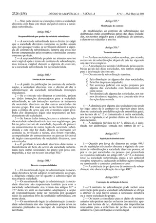 2328-(158) DIÁRIO DA REPÚBLICA — I SÉRIE-A N.o
63 — 29 de Março de 2006
3 — Não pode mover-se execução contra a sociedade
directora com base em título exequível contra a socie-
dade subordinada.
Artigo 502.o
Responsabilidade por perdas da sociedade subordinada
1 — A sociedade subordinada tem o direito de exigir
que a sociedade directora compense as perdas anuais
que, por qualquer razão, se verifiquem durante a vigên-
cia do contrato de subordinação, sempre que estas não
forem compensadas pelas reservas constituídas durante
o mesmo período.
2 — A responsabilidade prevista no número anterior
só é exigível após o termo do contrato de subordinação,
mas torna-se exigível durante a vigência do contrato,
se a sociedade subordinada for declarada falida.
Artigo 503.o
Direito de dar instruções
1 — A partir da publicação do contrato de subordi-
nação, a sociedade directora tem o direito de dar à
administração da sociedade subordinada instruções
vinculantes.
2 — Se o contrato não dispuser o contrário, podem
ser dadas instruções desvantajosas para a sociedade
subordinada, se tais instruções servirem os interesses
da sociedade directora ou das outras sociedades do
mesmo grupo. Em caso algum serão lícitas instruções
para a prática de actos que em si mesmos sejam proi-
bidos por disposições legais não respeitantes ao fun-
cionamento de sociedades.
3 — Se forem dadas instruções para a administração
da sociedade subordinada efectuar um negócio que, por
lei ou pelo contrato de sociedade, dependa de parecer
ou consentimento de outro órgão da sociedade subor-
dinada e este não for dado, devem as instruções ser
acatadas se, verificado a recusa, elas forem repetidas,
acompanhadas do consentimento ou parecer favorável
do órgão correspondente da sociedade directora, caso
esta o tenha.
4 — É proibido à sociedade directora determinar a
transferência de bens do activo da sociedade subordi-
nada para outras sociedades do grupo sem justa con-
trapartida, a não ser no caso do artigo 502.o
Artigo 504.o
Deveres e responsabilidades
1 — Os membros do órgão de administração da socie-
dade directora devem adoptar, relativamente ao grupo,
a diligência exigida por lei quanto à administração da
sua própria sociedade.
2 — Os membros do órgão de administração da socie-
dade directora são responsáveis também para com a
sociedade subordinada, nos termos dos artigos 72.o
a
77.o
desta lei, com as necessárias adaptações; a acção
de responsabilidade pode ser proposta por qualquer
sócio ou accionista livre da sociedade subordinada, em
nome desta.
3 — Os membros do órgão de administração da socie-
dade subordinada não são responsáveis pelos actos ou
omissões praticados na execução de instruções lícitas
recebidas.
Artigo 505.o
Modificação do contrato
As modificações do contrato de subordinação são
deliberadas pelas assembleias gerais das duas socieda-
des, nos termos exigidos para a celebração do contrato,
e devem ser reduzidas a escrito.
Artigo 506.o
Termo do contrato
1 — As duas sociedades podem resolver, por acordo,
o contrato de subordinação, depois de este ter vigorado
um exercício completo.
2 — A resolução por acordo é deliberada pelas assem-
bleias gerais das duas sociedades, nos termos exigidos
para a celebração do contrato.
3 — O contrato de subordinação termina:
a) Pela dissolução de alguma das duas sociedades;
b) Pelo fim do prazo estipulado;
c) Por sentença judicial, em acção proposta por
alguma das sociedades com fundamento em
justa causa;
d) Por denúncia de alguma das sociedades, nos ter-
mos do número seguinte, se o contrato não tiver
duração determinada.
4 — A denúncia por alguma das sociedades não pode
ter lugar antes de o contrato ter vigorado cinco anos;
deve ser autorizada por deliberação da assembleia geral,
nos termos do n.o
2, é comunicado à outra sociedade,
por carta registada, e só produz efeitos no fim do exer-
cício seguinte.
5 — A denúncia prevista no n.o
3, alínea a), é auto-
rizada por deliberação tomada nos termos do n.o
2.
Artigo 507.o
Aquisição do domínio total
1 — Quando por força do disposto no artigo 499.o
ou de aquisições efectuadas durante a vigência do con-
trato de subordinação a sociedade directora possua, só
por si ou por sociedades ou pessoas que preencham
os requisitos indicados no artigo 483.o
, n.o
2, o domínio
total da sociedade subordinada, passa a ser aplicável
o regime respectivo, caducando as deliberações tomadas
ou terminando o contrato, conforme o caso.
2 — A existência de projecto ou de contrato de subor-
dinação não obsta à aplicação do artigo 490.o
Artigo 508.o
Convenção de atribuição de lucros
1 — O contrato de subordinação pode incluir uma
convenção pela qual a sociedade subordinada se obriga
a atribuir os seus lucros anuais à sociedade directora
ou a outra sociedade do grupo.
2 — Os lucros a considerar para o efeito do número
anterior não podem exceder os lucros do exercício, apu-
rados nos termos da lei, deduzidos das importâncias
necessárias para a cobertura de perdas de exercícios
anteriores e para atribuição a reserva legal.
 