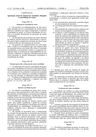 N.o
63 — 29 de Março de 2006 DIÁRIO DA REPÚBLICA — I SÉRIE-A 2328-(159)
CAPÍTULO IV
Apreciação anual da situação de sociedades obrigadas
à consolidação de contas
Artigo 508.o
-A
Obrigação de consolidação de contas
1 — Os gerentes ou administradores de uma socie-
dade obrigada por lei à consolidação de contas devem
elaborar e submeter aos órgãos competentes o relatório
consolidado de gestão, as contas consolidadas do exer-
cício e os demais documentos de prestação de contas
consolidadas.
2 — Os documentos de prestações de contas referidos
no número anterior devem ser apresentados e aprecia-
dos pelos órgãos competentes no prazo de cinco meses
a contar da data de encerramento do exercício.
3 — Os gerentes ou administradores de cada socie-
dade a incluir na consolidação que seja empresa filial
ou associada devem, em tempo útil, enviar à sociedade
consolidante o seu relatório e contas e a respectiva cer-
tificação legal ou declaração de impossibilidade de cer-
tificação a submeter à respectiva assembleia geral, bem
como prestadas as demais informações necessárias à
consolidação de contas.
Artigo 508.o
-B
Princípios gerais sobre a elaboração das contas consolidadas
1 — A elaboração do relatório consolidado de gestão,
das contas consolidadas do exercício e dos demais docu-
mentos de prestação de contas consolidadas deve obede-
cer ao disposto na lei, podendo o contrato de sociedade
e os contratos entre empresas a consolidar complemen-
tar, mas não derrogar, as disposições legais aplicáveis.
2 — É aplicável à elaboração das contas consolidadas,
com as necessárias adaptações, o disposto nos arti-
gos 65.o
, n.os
3 e 4, 67.o
, 68.o
e 69.o
Artigo 508.o
-C
Relatório consolidado de gestão
1 — O relatório consolidado de gestão deve conter,
pelo menos, uma exposição fiel e clara sobre a evolução
dos negócios, do desempenho e da posição das empresas
compreendidas na consolidação, consideradas no seu
conjunto, bem como uma descrição dos principais riscos
e incertezas com que se defrontam.
2 — A exposição prevista no número anterior deve
incluir uma análise equilibrada e global da evolução
dos negócios, do desempenho e da posição das empresas
compreendidas na consolidação, consideradas no seu
conjunto, conforme com a dimensão e complexidade
da sua actividade.
3 — Na medida do necessário para a compreensão
da evolução do desempenho ou da posição das referidas
empresas, a análise prevista no número anterior deve
abranger tanto os aspectos financeiros como, quando
adequado, referências de desempenho não financeiro
relevantes para as actividades específicas dessas empre-
sas, incluindo informações sobre questões ambientais
e questões relativas aos trabalhadores.
4 — Na apresentação da análise prevista no n.o
2 o
relatório consolidado de gestão deve, quando adequado,
incluir uma referência aos montantes inscritos nas contas
consolidadas e explicações adicionais relativas a esses
montantes.
5 — No que se refere às empresas compreendidas na
consolidação, o relatório deve igualmente incluir indi-
cação sobre:
a) Os acontecimentos importantes ocorridos depois
do encerramento do exercício;
b) A evolução previsível do conjunto destas empre-
sas;
c) As actividades do conjunto destas empresas em
matéria de investigação e desenvolvimento;
d) O número, o valor nominal ou, na falta de valor
nominal, o valor contabilístico do conjunto das
partes da empresa mãe, detidas por esta mesma
empresa, por empresas filiais ou por uma pessoa
agindo em nome próprio mas por conta destas
empresas, a não ser que estas indicações sejam
apresentadas no anexo ao balanço e demons-
tração de resultados consolidados;
e) Os objectivos e as políticas da sociedade em
matéria de gestão dos riscos financeiros,
incluindo as políticas de cobertura de cada uma
das principais categorias de transacções previs-
tas para as quais seja utilizada a contabilização
de cobertura, e a exposição por parte das enti-
dades compreendidas na consolidação aos riscos
de preço, de crédito, de liquidez e de fluxos
de caixa, quando materialmente relevantes para
a avaliação dos elementos do activo e do passivo,
da posição financeira e dos resultados, em rela-
ção com a utilização dos instrumentos finan-
ceiros.
6 — Quando para além do relatório de gestão for
exigido um relatório consolidado de gestão, os dois rela-
tórios podem ser apresentados sob a forma de relatório
único.
7 — Na elaboração do relatório único pode ser ade-
quado dar maior ênfase às questões que sejam signi-
ficativas para as empresas compreendidas na consoli-
dação, consideradas no seu conjunto.
Artigo 508.o
-D
Fiscalização das contas consolidadas
1 — A entidade que elabora as contas consolidadas
deve submetê-las a exame pelo revisor oficial de contas
e pelo seu órgão de fiscalização, nos termos dos arti-
gos 451.o
a 454.o
, com as necessárias adaptações.
2 — Caso tal entidade não tenha órgão de fiscaliza-
ção, deve mandar fiscalizar as contas consolidadas, nos
termos do número anterior, por um revisor oficial de
contas.
3 — A pessoa ou pessoas encarregadas da fiscalização
das contas consolidadas devem também emitir, na res-
pectiva certificação legal das contas, parecer acerca da
concordância, ou não, do relatório consolidado de gestão
com as contas consolidadas do mesmo exercício.
4 — Quando forem anexadas às contas consolidadas
as contas individuais da empresa mãe, a certificação
legal das contas consolidadas poderá ser conjugada com
a certificação legal das contas individuais da empresa.
Artigo 508.o
-E
Depósito
1 — O relatório consolidado de gestão, as contas con-
solidadas, a certificação legal das contas e os demais
 