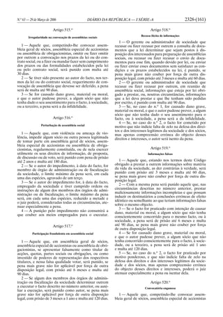 N.o
63 — 29 de Março de 2006 DIÁRIO DA REPÚBLICA — I SÉRIE-A 2328-(161)
Artigo 515.o
Irregularidade na convocação de assembleias sociais
1 — Aquele que, competindo-lhe convocar assem-
bleia geral de sócios, assembleia especial de accionistas
ou assembleia de obrigacionistas, omitir ou fizer omitir
por outrem a convocação nos prazos da lei ou do con-
trato social, ou a fizer ou mandar fazer sem cumprimento
dos prazos ou das formalidades estabelecidos pela lei
ou pelo contrato social, será punido com multa até
30 dias.
2 — Se tiver sido presente ao autor do facto, nos ter-
mos da lei ou do contrato social, requerimento de con-
vocação de assembleia que devesse ser deferido, a pena
será de multa até 90 dias.
3 — Se for causado dano grave, material ou moral,
e que o autor pudesse prever, a algum sócio que não
tenha dado o seu assentimento para o facto, à sociedade,
ou a terceiro, a pena será a da infidelidade.
Artigo 516.o
Perturbação de assembleia social
1 — Aquele que, com violência ou ameaça de vio-
lência, impedir algum sócio ou outra pessoa legitimada
de tomar parte em assembleia geral de sócios, assem-
bleia especial de accionistas ou assembleia de obriga-
cionistas, regularmente constituída, ou de nela exercer
utilmente os seus direitos de informação, de proposta,
de discussão ou de voto, será punido com pena de prisão
até 2 anos e multa até 180 dias.
2 — Se o autor do impedimento, à data do facto, for
membro de órgão de administração ou de fiscalização
da sociedade, o limite máximo da pena será, em cada
uma das espécies, agravado de um terço.
3 — Se o autor do impedimento for, à data do facto,
empregado da sociedade e tiver cumprido ordens ou
instruções de algum dos membros dos órgãos de admi-
nistração ou de fiscalização, o limite máximo da pena
será, em cada uma das espécies, reduzido a metade e
o juiz poderá, consideradas todas as circunstâncias, ate-
nuar especialmente a pena.
4 — A punição pelo impedimento não consumirá a
que couber aos meios empregados para o executar.
Artigo 517.o
Participação fraudulenta em assembleia social
1 — Aquele que, em assembleia geral de sócios,
assembleia especial de accionistas ou assembleia de obri-
gacionistas, se apresentar falsamente como titular de
acções, quotas, partes sociais ou obrigações, ou como
investido de poderes de representação dos respectivos
titulares, e nessa falsa qualidade votar, será punido, se
pena mais grave não for aplicável por força de outra
disposição legal, com prisão até 6 meses e multa até
90 dias.
2 — Se algum dos membros dos órgãos de adminis-
tração ou fiscalização da sociedade determinar outrem
a executar o facto descrito no número anterior, ou auxi-
liar a execução, será punido como autor, se pena mais
grave não for aplicável por força de outra disposição
legal, com prisão de 3 meses a 1 ano e multa até 120 dias.
Artigo 518.o
Recusa ilícita de informações
1 — O gerente ou administrador de sociedade que
recusar ou fizer recusar por outrem a consulta de docu-
mentos que a lei determinar que sejam postos à dis-
posição dos interessados para preparação de assembleias
sociais, ou recusar ou fizer recusar o envio de docu-
mentos para esse fim, quando devido por lei, ou enviar
ou fizer enviar esses documentos sem satisfazer as con-
dições e os prazos estabelecidos na lei, é punido, se
pena mais grave não couber por força de outra dis-
posição legal, com prisão até 3 meses e multa até 60 dias.
2 — O gerente ou administrador de sociedade que
recusar ou fizer recusar por outrem, em reunião de
assembleia social, informações que esteja por lei obri-
gado a prestar, ou, noutras circunstâncias, informações
que a lei deva prestar e que lhe tenham sido pedidas
por escrito, é punido com multa até 90 dias.
3 — Se, no caso do n.o
1, for causado dano grave,
material ou moral, e que o autor pudesse prever, a algum
sócio que não tenha dado o seu assentimento para o
facto, ou à sociedade, a pena será a da infidelidade.
4 — Se, no caso do n.o
2, o facto for cometido por
motivo que não indicie falta de zelo na defesa dos direi-
tos e dos interesses legítimos da sociedade e dos sócios,
mas apenas compreensão errónea do objecto desses
direitos e interesses, o autor será isento da pena.
Artigo 519.o
Informações falsas
1 — Aquele que, estando nos termos deste Código
obrigado a prestar a outrem informações sobre matéria
da vida da sociedade, as der contrárias à verdade, será
punido com prisão até 3 meses e multa até 60 dias,
se pena mais grave não couber por força de outra dis-
posição legal.
2 — Com a mesma pena será punido aquele que, nas
circunstâncias descritas no número anterior, prestar
maliciosamente informações incompletas e que possam
induzir os destinatários a conclusões erróneas de efeito
idêntico ou semelhante ao que teriam informações falsas
sobre o mesmo objecto.
3 — Se o facto for praticado com intenção de causar
dano, material ou moral, a algum sócio que não tenha
conscientemente concorrido para o mesmo facto, ou à
sociedade, a pena será de prisão até 6 meses e multa
até 90 dias, se pena mais grave não couber por força
de outra disposição legal.
4 — Se for causado dano grave, material ou moral,
e que o autor pudesse prever, a algum sócio que não
tenha concorrido conscientemente para o facto, à socie-
dade, ou a terceiro, a pena será de prisão até 1 ano
e multa até 120 dias.
5 — Se, no caso do n.o
2, o facto for praticado por
motivo ponderoso, e que não indicie falta de zelo na
defesa dos direitos e dos interesses legítimos da socie-
dade e dos sócios, mas apenas compreensão errónea
do objecto desses direitos e interesses, poderá o juiz
atenuar especialmente a pena ou isentar dela.
Artigo 520.o
Convocatória enganosa
1 — Aquele que, competindo-lhe convocar assem-
bleia geral de sócios, assembleia especial de accionistas
 